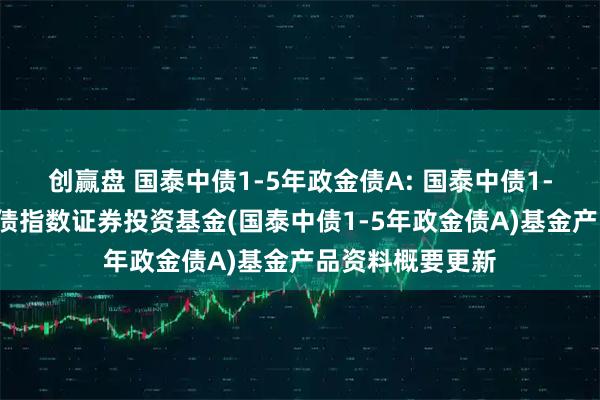 创赢盘 国泰中债1-5年政金债A: 国泰中债1-5年政策性金融债指数证券投资基金(国泰中债1-5年政金债A)基金产品资料概要更新