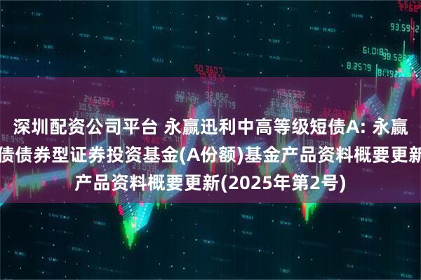 深圳配资公司平台 永赢迅利中高等级短债A: 永赢迅利中高等级短债债券型证券投资基金(A份额)基金产品资料概要更新(2025年第2号)