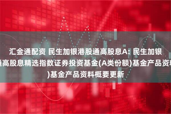 汇金通配资 民生加银港股通高股息A: 民生加银中证港股通高股息精选指数证券投资基金(A类份额)基金产品资料概要更新