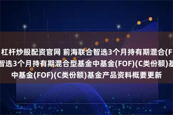 杠杆炒股配资官网 前海联合智选3个月持有期混合(FOF)C: 新疆前海联合智选3个月持有期混合型基金中基金(FOF)(C类份额)基金产品资料概要更新