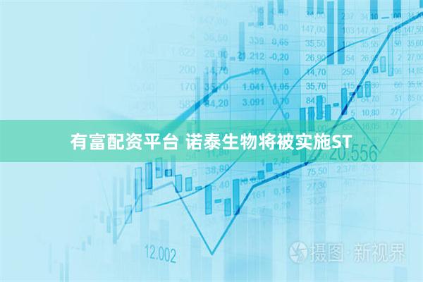 有富配资平台 诺泰生物将被实施ST