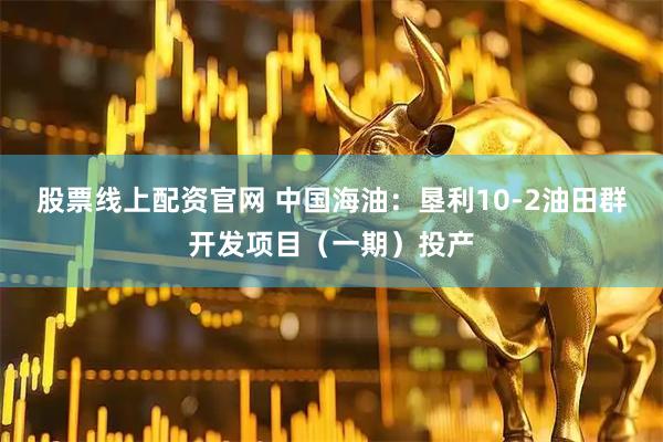 股票线上配资官网 中国海油：垦利10-2油田群开发项目（一期）投产