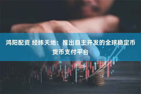 鸿阳配资 经纬天地：推出自主开发的全球稳定币货币支付平台
