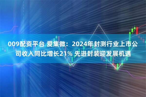 009配资平台 爱集微：2024年封测行业上市公司收入同比增长21% 先进封装迎发展机遇