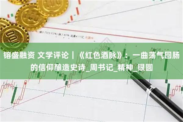 镕盛融资 文学评论｜《红色酒脉》：一曲荡气回肠的信仰酿造史诗_周书记_精神_银圆