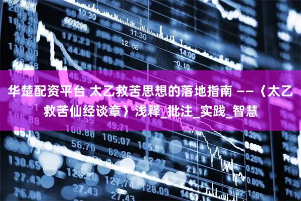 华楚配资平台 太乙救苦思想的落地指南 ——〈太乙救苦仙经谈章〉浅释_批注_实践_智慧