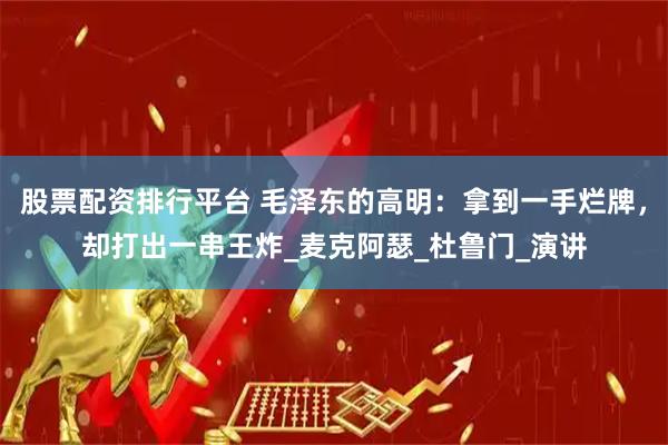 股票配资排行平台 毛泽东的高明：拿到一手烂牌，却打出一串王炸_麦克阿瑟_杜鲁门_演讲