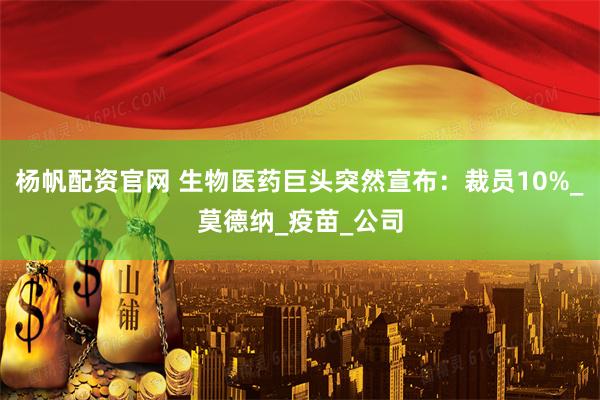 杨帆配资官网 生物医药巨头突然宣布：裁员10%_莫德纳_疫苗_公司