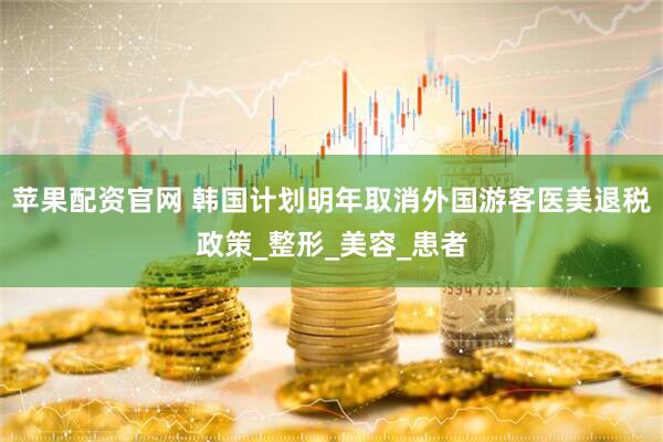 苹果配资官网 韩国计划明年取消外国游客医美退税政策_整形_美容_患者