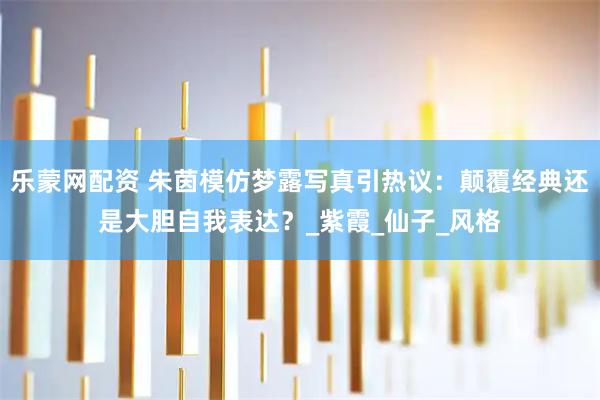 乐蒙网配资 朱茵模仿梦露写真引热议：颠覆经典还是大胆自我表达？_紫霞_仙子_风格