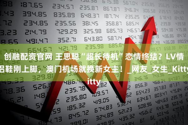 创融配资官网 王思聪“超长待机”恋情终结？LV情侣鞋刚上脚，澳门机场就换新女主！_网友_女生_Kitty