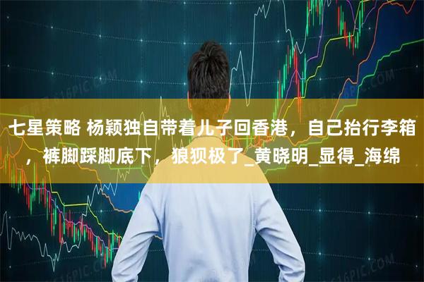 七星策略 杨颖独自带着儿子回香港，自己抬行李箱，裤脚踩脚底下，狼狈极了_黄晓明_显得_海绵