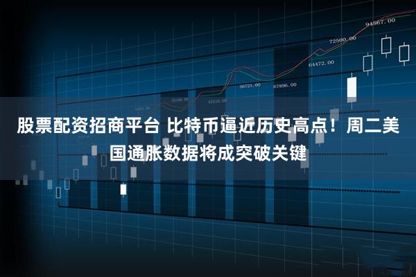 股票配资招商平台 比特币逼近历史高点！周二美国通胀数据将成突破关键