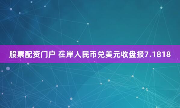 股票配资门户 在岸人民币兑美元收盘报7.1818