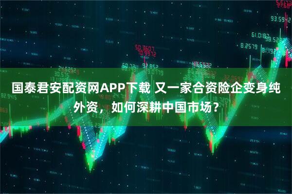国泰君安配资网APP下载 又一家合资险企变身纯外资，如何深耕中国市场？