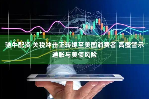驰牛配资 关税冲击正转嫁至美国消费者 高盛警示通胀与美债风险