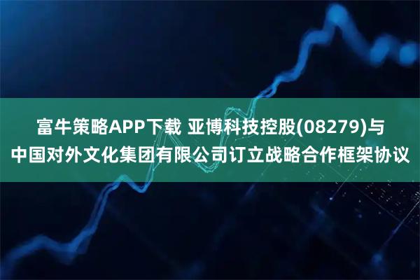 富牛策略APP下载 亚博科技控股(08279)与中国对外文化集团有限公司订立战略合作框架协议