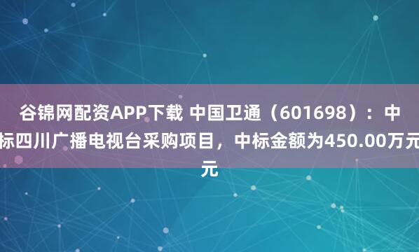 谷锦网配资APP下载 中国卫通（601698）：中标四川广播电视台采购项目，中标金额为450.00万元