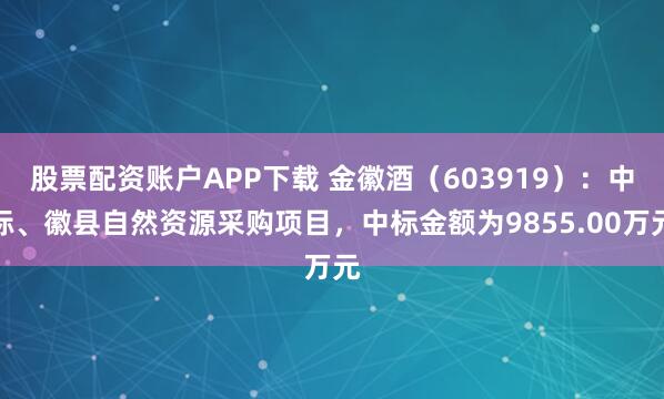 股票配资账户APP下载 金徽酒（603919）：中标、徽县自然资源采购项目，中标金额为9855.00万元