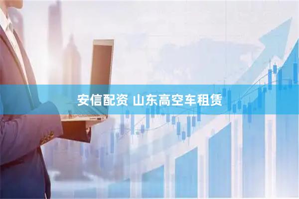 安信配资 山东高空车租赁