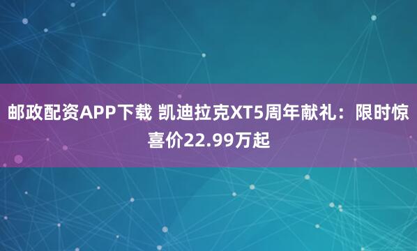 邮政配资APP下载 凯迪拉克XT5周年献礼：限时惊喜价22.99万起