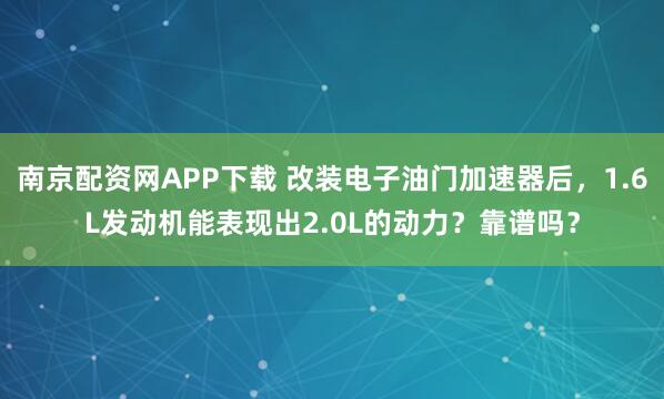 南京配资网APP下载 改装电子油门加速器后，1.6L发动机能表现出2.0L的动力？靠谱吗？
