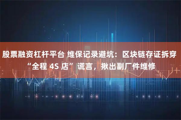 股票融资杠杆平台 维保记录避坑：区块链存证拆穿 “全程 4S 店” 谎言，揪出副厂件维修