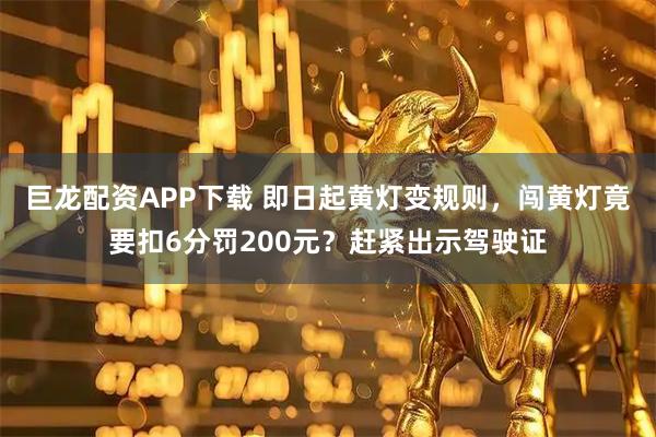 巨龙配资APP下载 即日起黄灯变规则，闯黄灯竟要扣6分罚200元？赶紧出示驾驶证