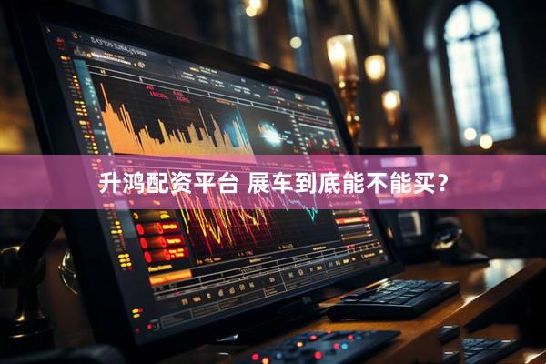 升鸿配资平台 展车到底能不能买？