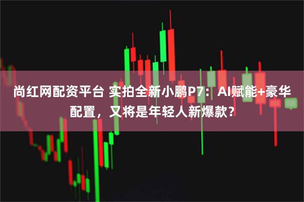 尚红网配资平台 实拍全新小鹏P7：AI赋能+豪华配置，又将是年轻人新爆款？