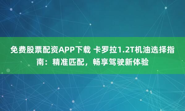 免费股票配资APP下载 卡罗拉1.2T机油选择指南：精准匹配，畅享驾驶新体验