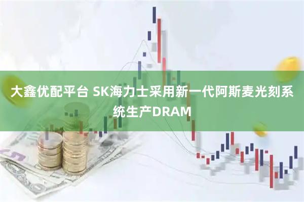 大鑫优配平台 SK海力士采用新一代阿斯麦光刻系统生产DRAM