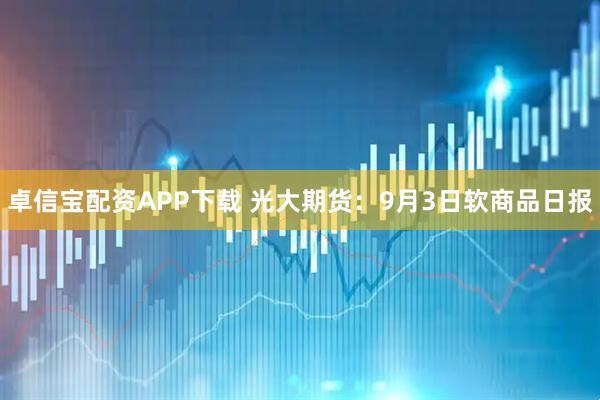 卓信宝配资APP下载 光大期货：9月3日软商品日报