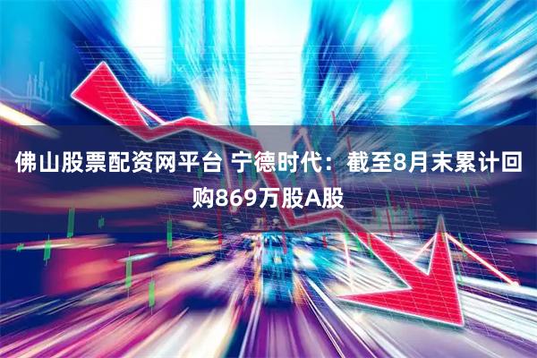 佛山股票配资网平台 宁德时代：截至8月末累计回购869万股A股