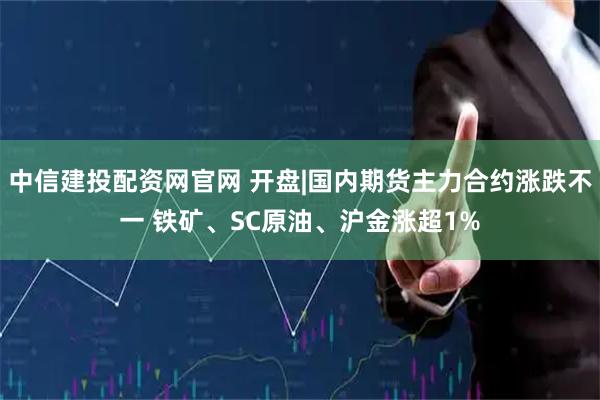 中信建投配资网官网 开盘|国内期货主力合约涨跌不一 铁矿、SC原油、沪金涨超1%
