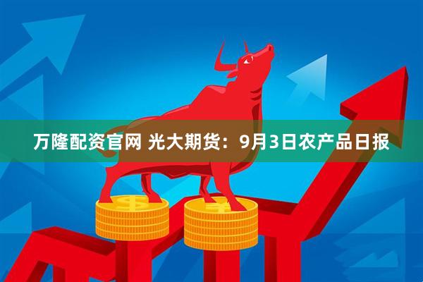 万隆配资官网 光大期货：9月3日农产品日报