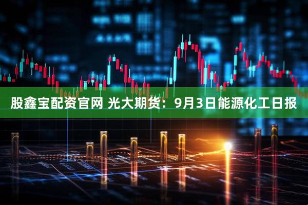 股鑫宝配资官网 光大期货：9月3日能源化工日报