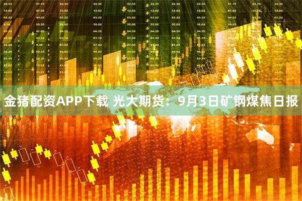 金猪配资APP下载 光大期货：9月3日矿钢煤焦日报