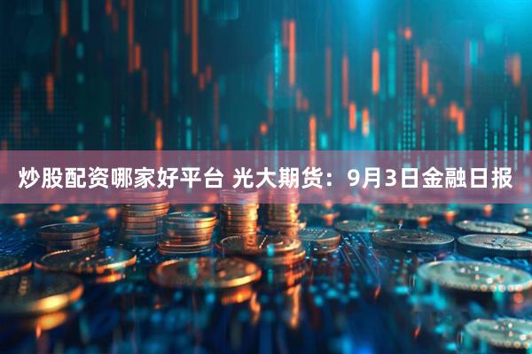 炒股配资哪家好平台 光大期货：9月3日金融日报