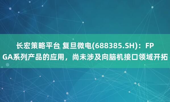 长宏策略平台 复旦微电(688385.SH)：FPGA系列产品的应用，尚未涉及向脑机接口领域开拓