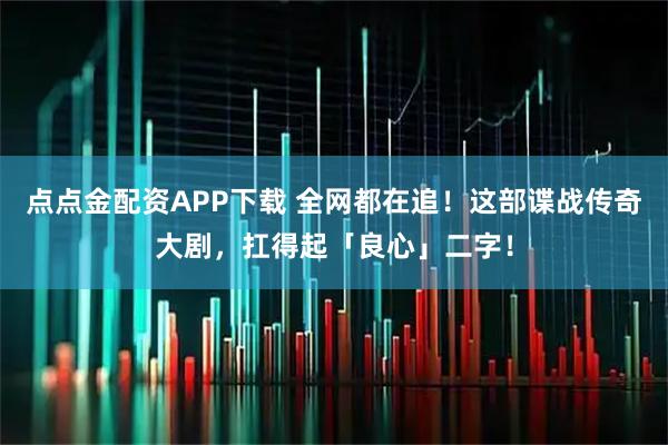 点点金配资APP下载 全网都在追！这部谍战传奇大剧，扛得起「良心」二字！