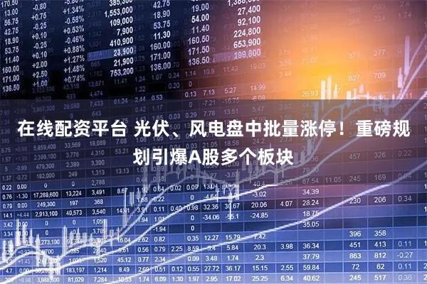 在线配资平台 光伏、风电盘中批量涨停！重磅规划引爆A股多个板块