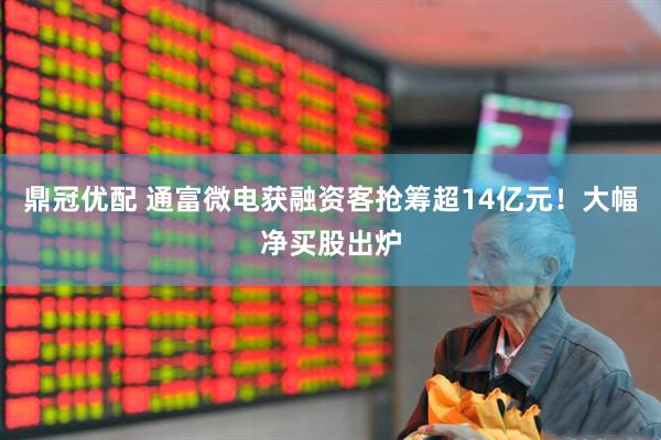 鼎冠优配 通富微电获融资客抢筹超14亿元！大幅净买股出炉